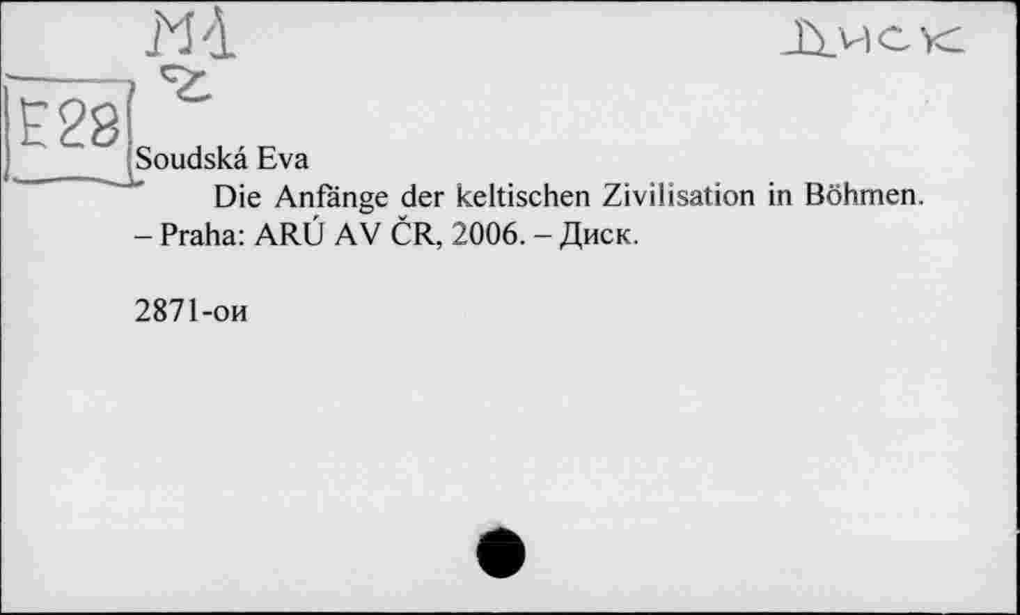 ﻿Soudskâ Eva
Die Anfänge der keltischen Zivilisation in Böhmen.
- Praha: ARÙ AV CR, 2006. - Диск.
2871-ои